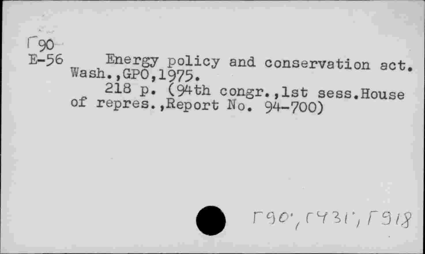 ﻿I 90
E-56 Energy policy and conservation act. Wash.,GP0,1975.
218 p. (94th congr.,1st sess.House of repres.»Report No. 94-700)
